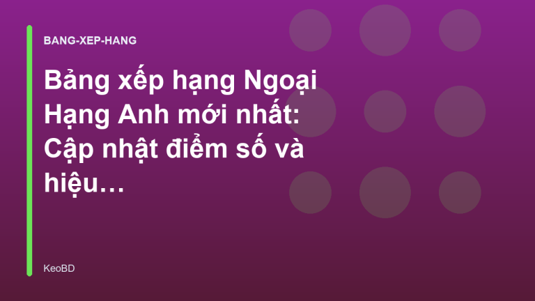 Bảng xếp hạng Ngoại Hạng Anh mới nhất: Cập nhật điểm số và hiệu số - KeoBD