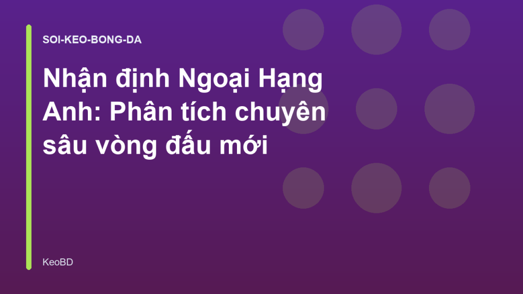Nhận định Ngoại Hạng Anh: Phân tích chuyên sâu vòng đấu mới
